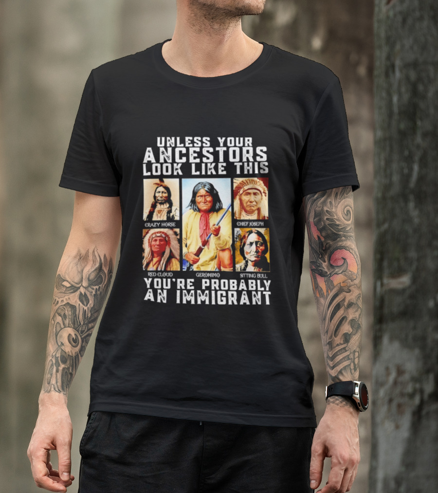 Unless Your Ancestors Look Like This Crazy Horse Chief Joseph Red Cloud Geronimo Sitting Bull You're Probably An Immigrant T-Shirt