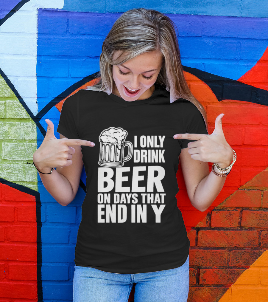 I Only Drink Beer On Days That End In Y T-Shirt