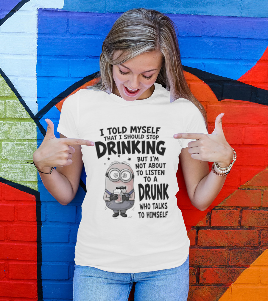 Best Minions I Told Myself That I Should Stop Drinking But I Am Not About To Listen To A Drunk Who Talks To Himself T-Shirt