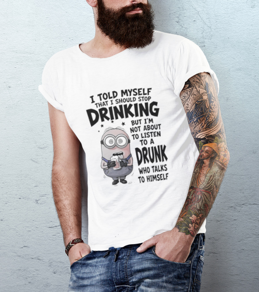 Best Minions I Told Myself That I Should Stop Drinking But I Am Not About To Listen To A Drunk Who Talks To Himself T-Shirt