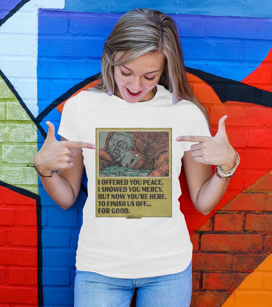 I Offered You Peace I Showed You Mercy But Now You're Here To Finish Us Off For Good T-Shirt