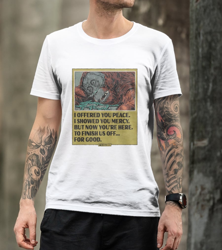 I Offered You Peace I Showed You Mercy But Now You're Here To Finish Us Off For Good T-Shirt