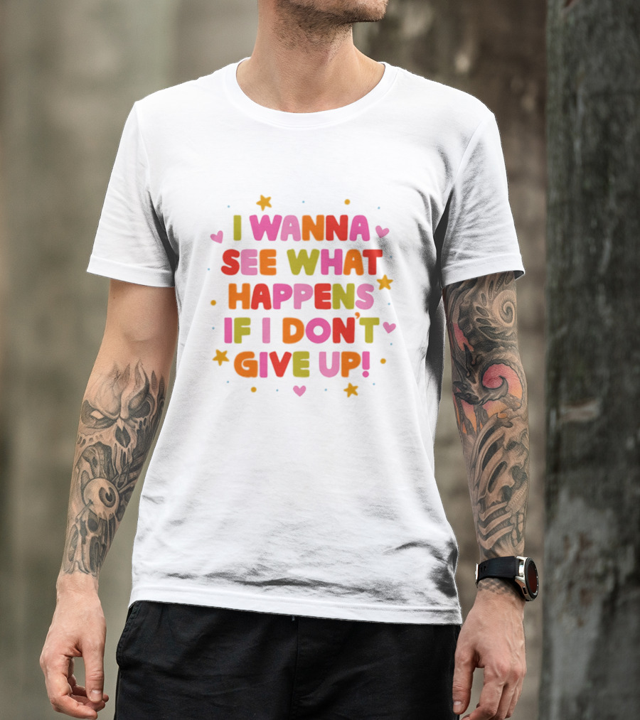 I Wanna See What Happens If I Don't Give Up Motivation Positive Message Colorful Hearts Stars T-Shirt