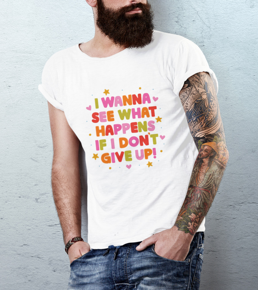 I Wanna See What Happens If I Don't Give Up Motivation Positive Message Colorful Hearts Stars T-Shirt