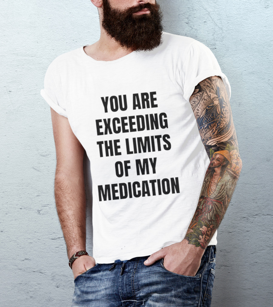 You Are Exceeding The Limits Of My Medication T-Shirt
