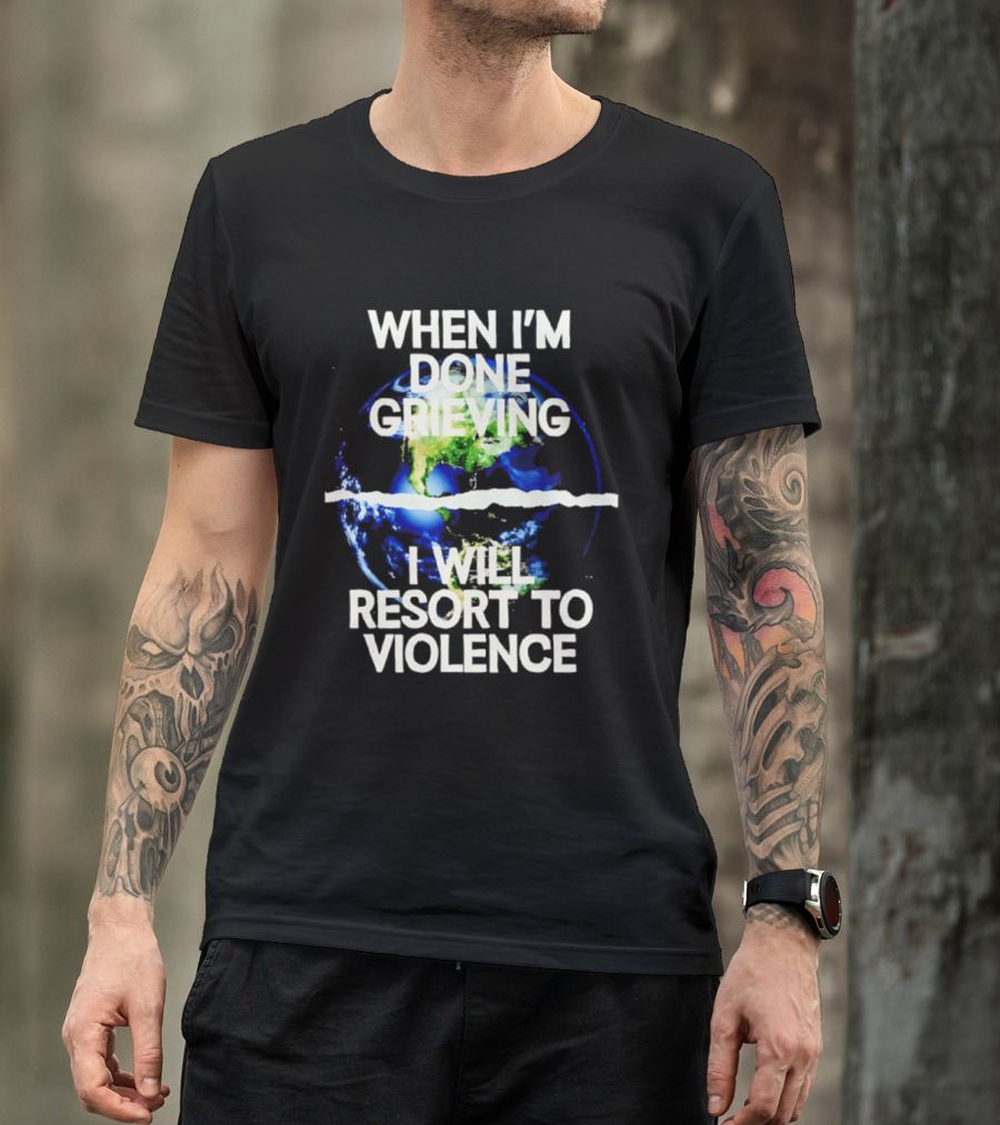 When I'm Done Grieving I Will Resort To Violence Earth T-Shirt
