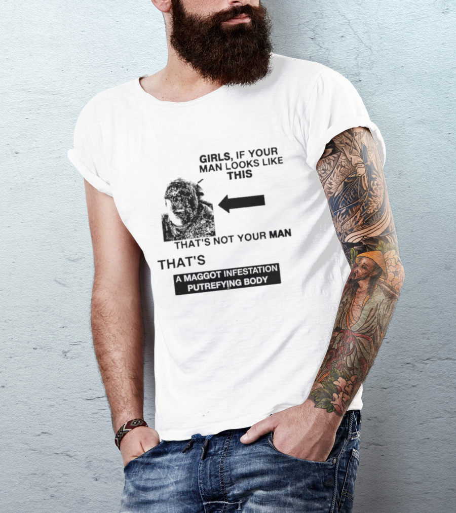 Girls If Your Man Looks Like This That's A Maggot Infestation Putrefying Body T-Shirt