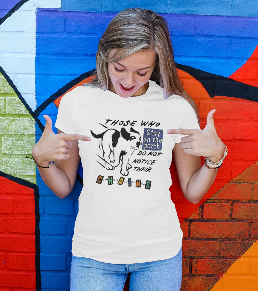 Those Who Stay On The Porch Do Not Notice Their Chains Dog T-Shirt