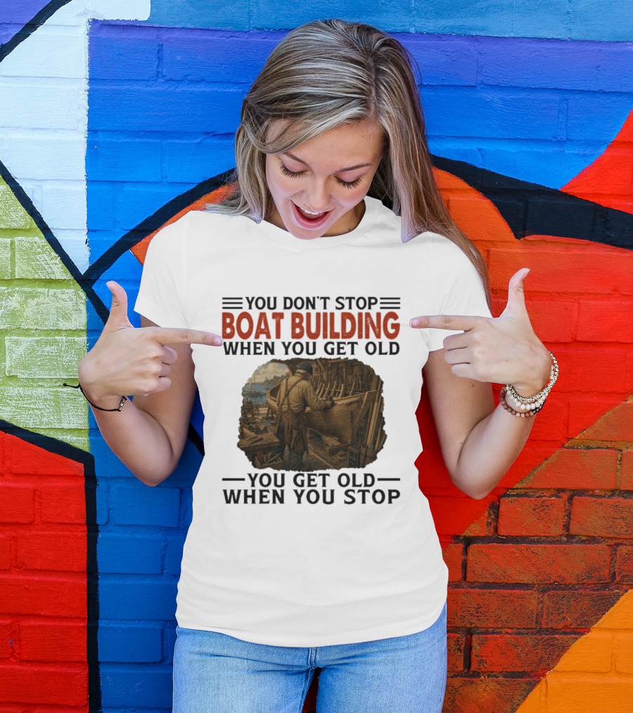 You Don't Stop Boat Building When You Get Old You Get Old When You Stop Boatworker Artistry T-Shirt