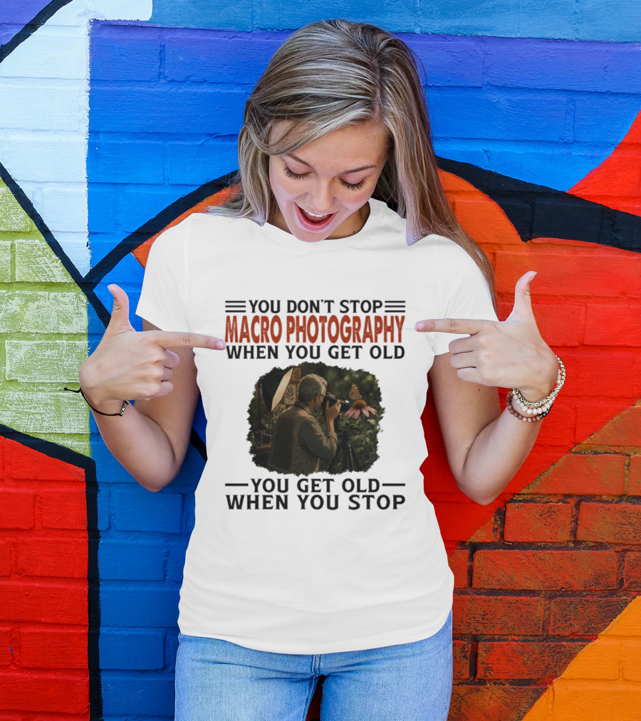 You Don't Stop Macro Photography Get Old When You Stop Featuring Photographer At Work T-Shirt