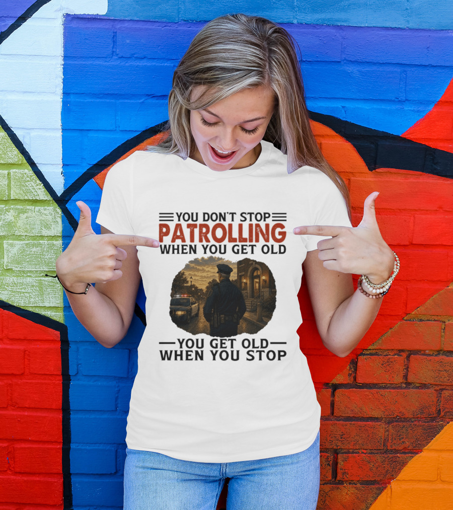 You Don't Stop Patrolling When You Get Old You Get Old When You Stop Police Officer T-Shirt