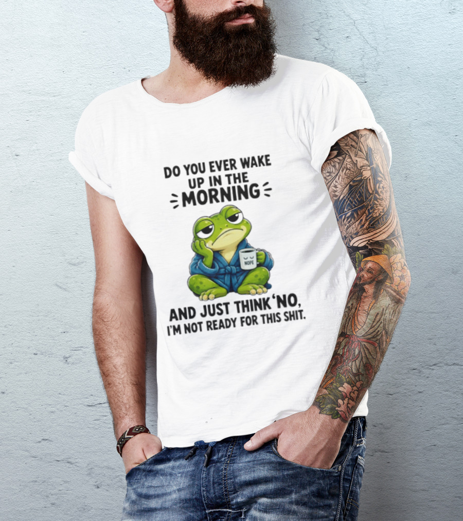 Frog Nope Do You Ever Wake Up In The Morning And Just Think No I Am Not Ready For This Shit T-Shirt