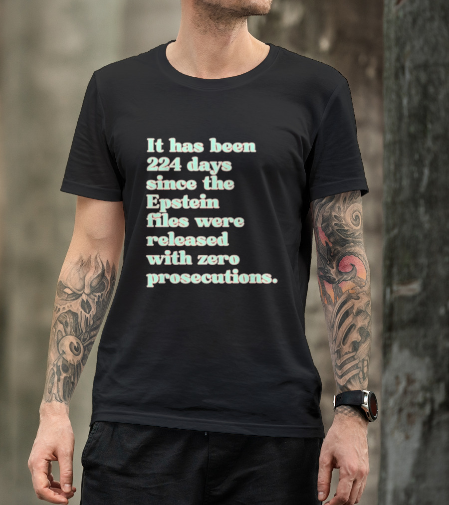It Has Been 224 Days Since The Epstein Files Were Released With Zero Prosecutions T-Shirt