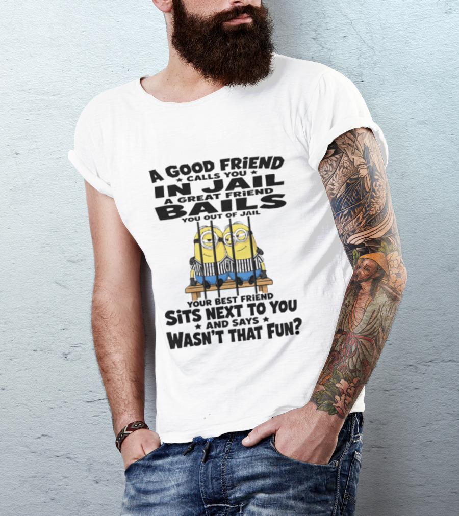 A Good Friend Calls You In Jail A Great Friend Bails You Out Of Jail Your Best Friend Sits Next To You And Says Wasn't That Fun Minions Shot T-Shirt