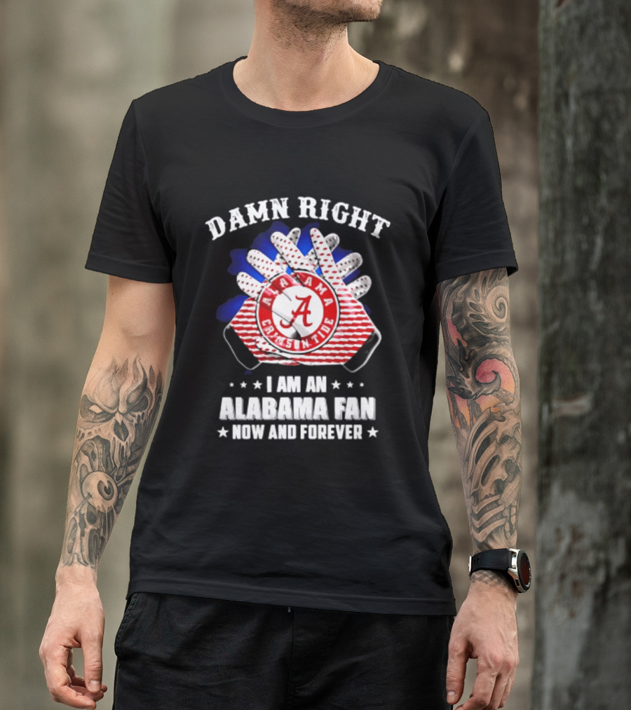 Damn Right I Am An Alabama Fan Crimson Tide Now And Forever T-Shirt