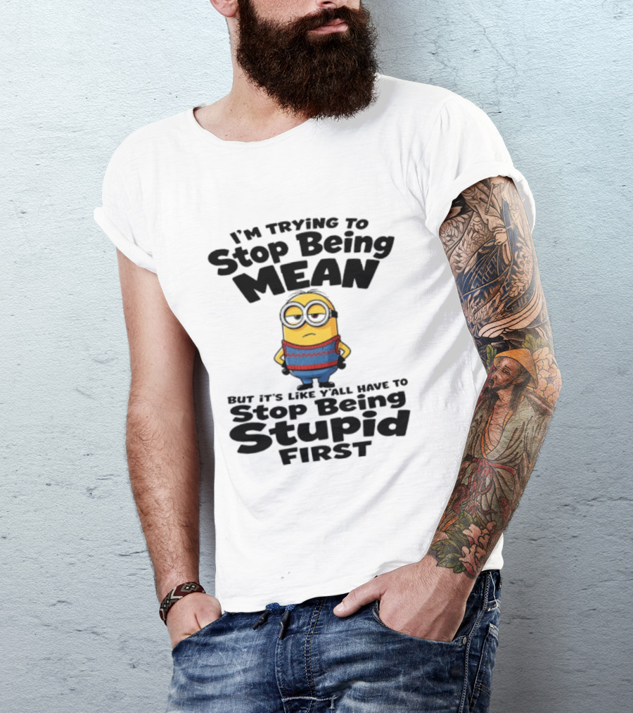 Minions I'm Trying To Stop Being Mean Stop Being Stupid First T-Shirt