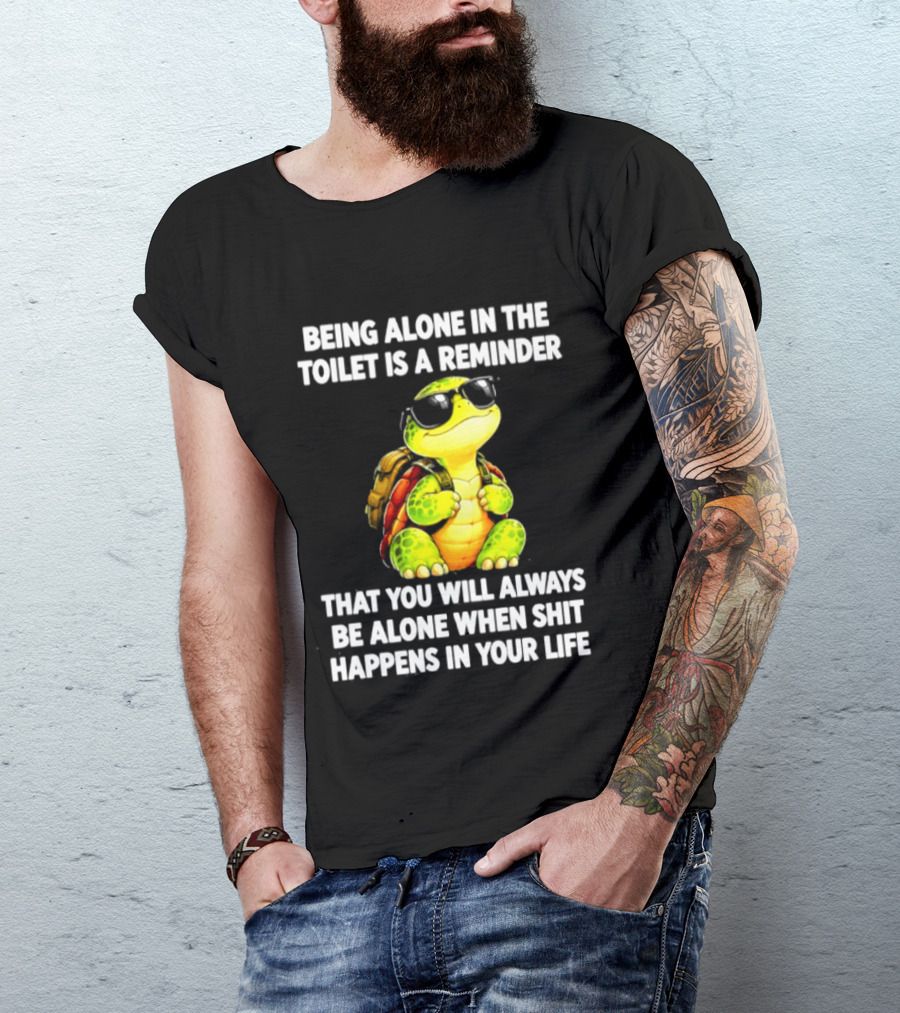 Being Alone In The Toilet Is A Reminder That You Will Always Be Alone When Shit Happens In Your Life Turtle T-Shirt
