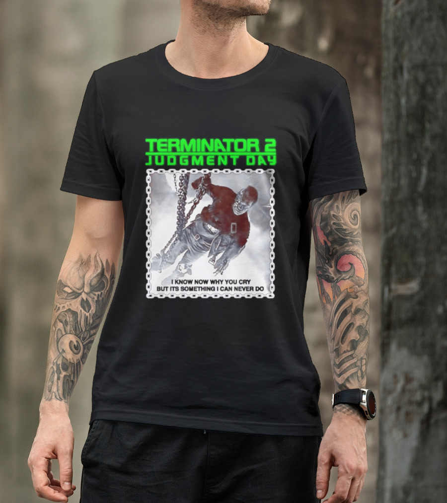 Terminator 2 Judgment Day I Know Now Why You Cry But It Is Something I Can Never Do Iconic Movie T-Shirt