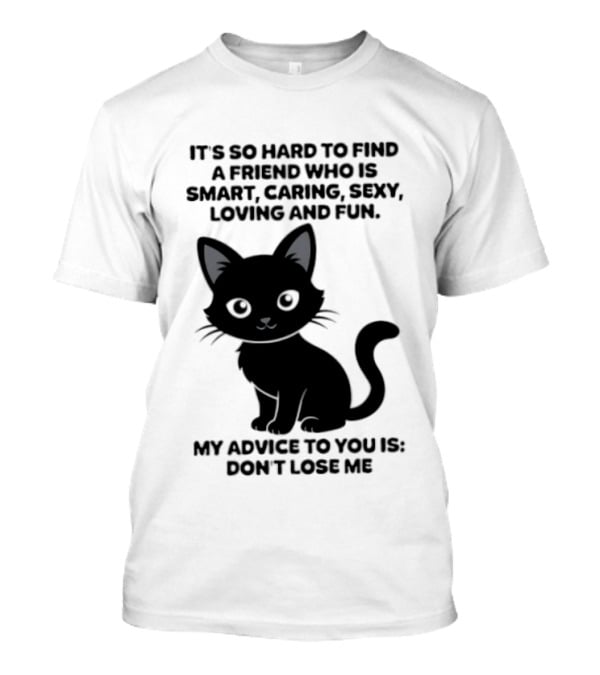 Black Cat It's So Hard To Find A Friend Who Is Smart Caring Sexy Loving And Fun My Advice To You Is Don't Lose Me T-Shirt