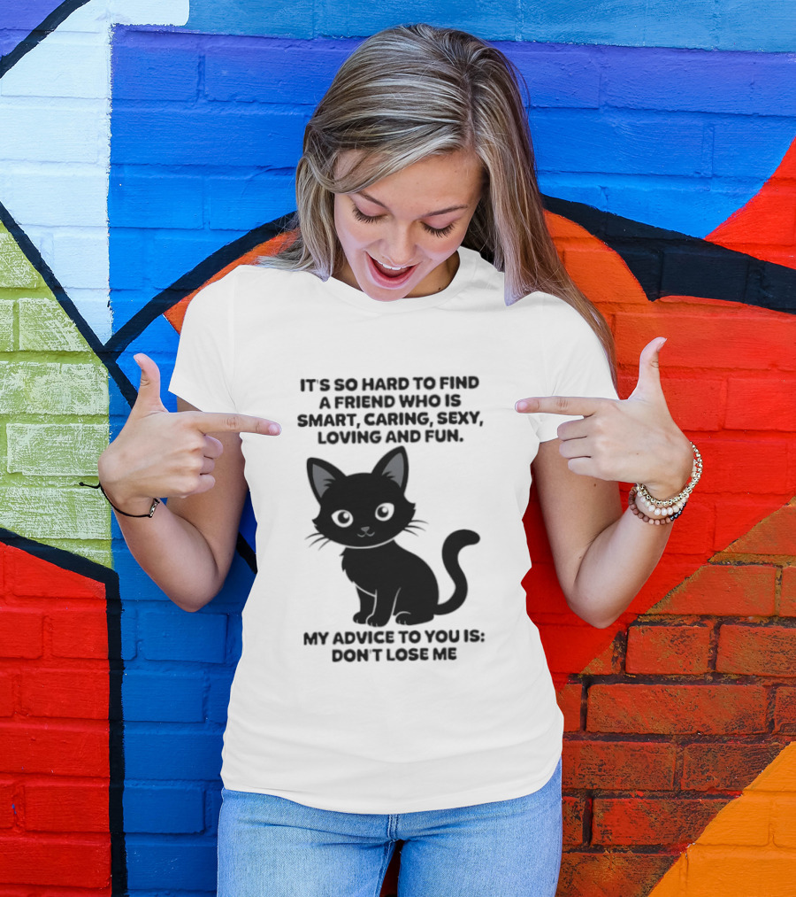 Black Cat It's So Hard To Find A Friend Who Is Smart Caring Sexy Loving And Fun My Advice To You Is Don't Lose Me T-Shirt