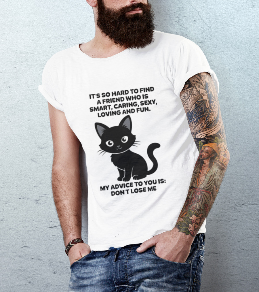 Black Cat It's So Hard To Find A Friend Who Is Smart Caring Sexy Loving And Fun My Advice To You Is Don't Lose Me T-Shirt