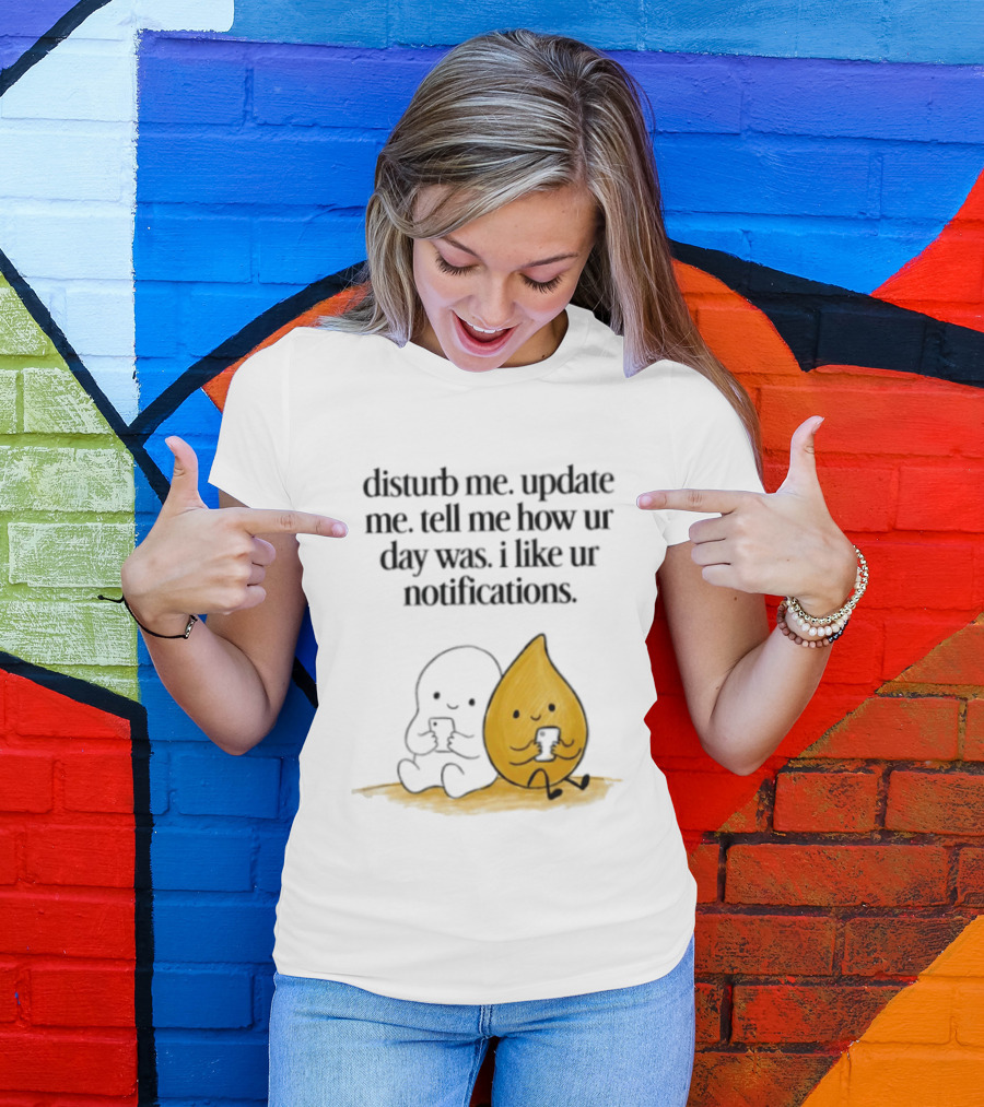Disturb Me Update Me Tell Me How Ur Day Was I Like Ur Notifications Cute Characters T-Shirt