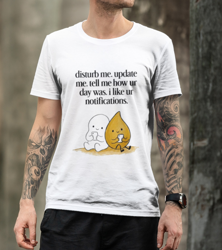 Disturb Me Update Me Tell Me How Ur Day Was I Like Ur Notifications Cute Characters T-Shirt