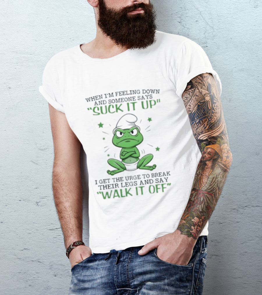 When I Am Feeling Down And Someone Says Suck It Up I Get The Urge To Break Their Legs And Say Walk It Off T-Shirt
