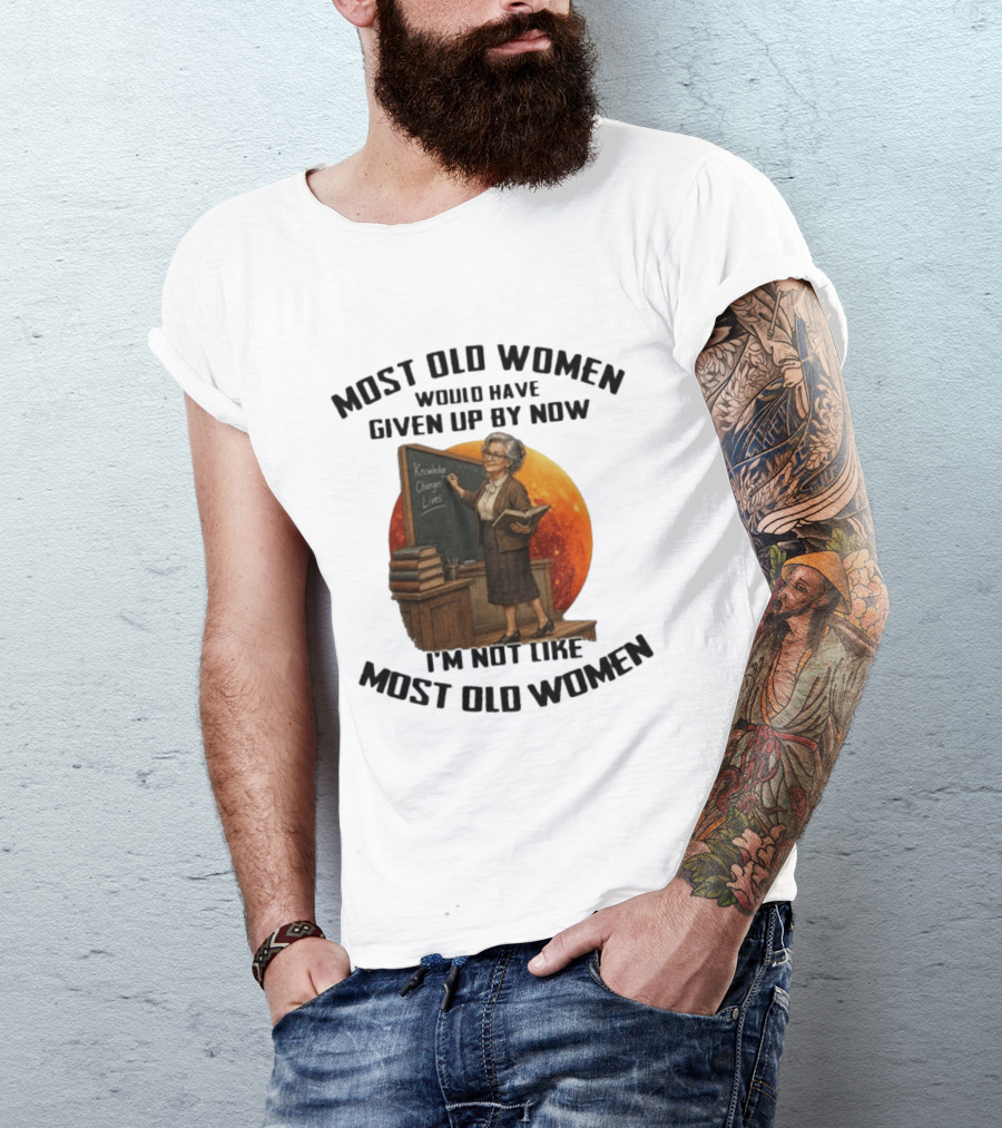 Most Old Women Would Have Given Up By Now I'm Not Like Most Old Women Knowledge Changes Lives T-Shirt