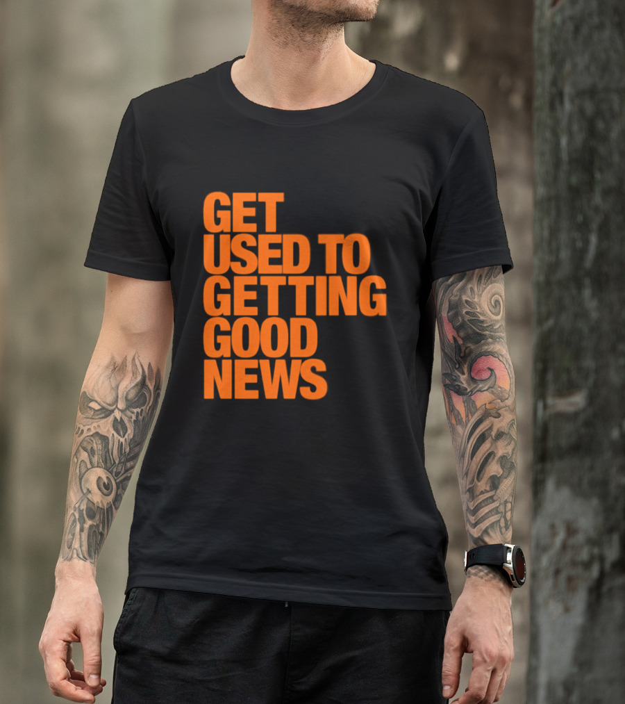 Get Used To Getting Good News T-Shirt