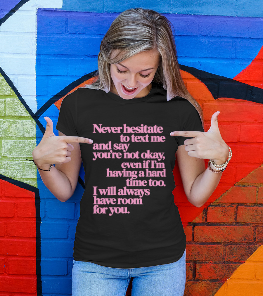 Never Hesitate To Text Me And Say You're Not Okay Even If I'm Having A Hard Time Too I Will Always Have Room For You T-Shirt