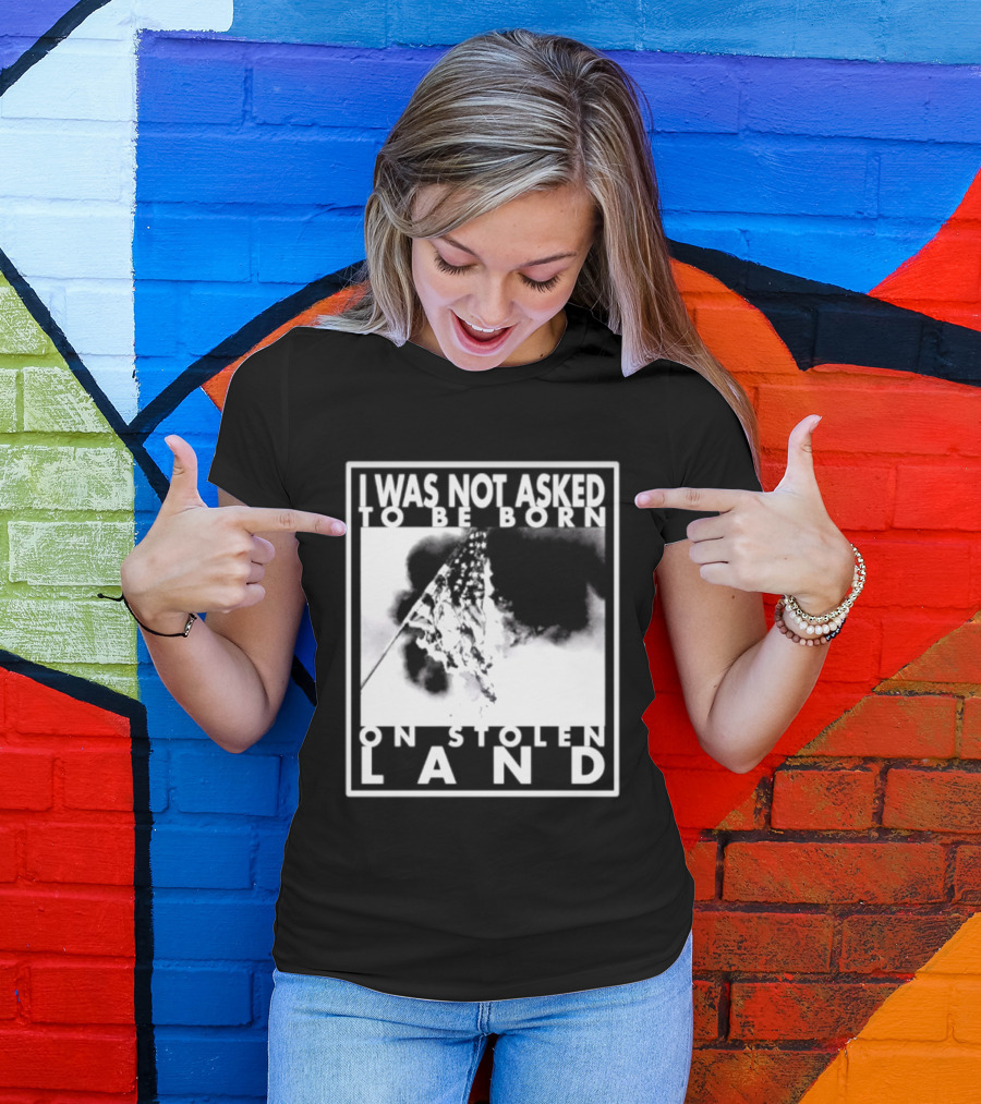 I Was Not Asked To Be Born On Stolen Land T-Shirt