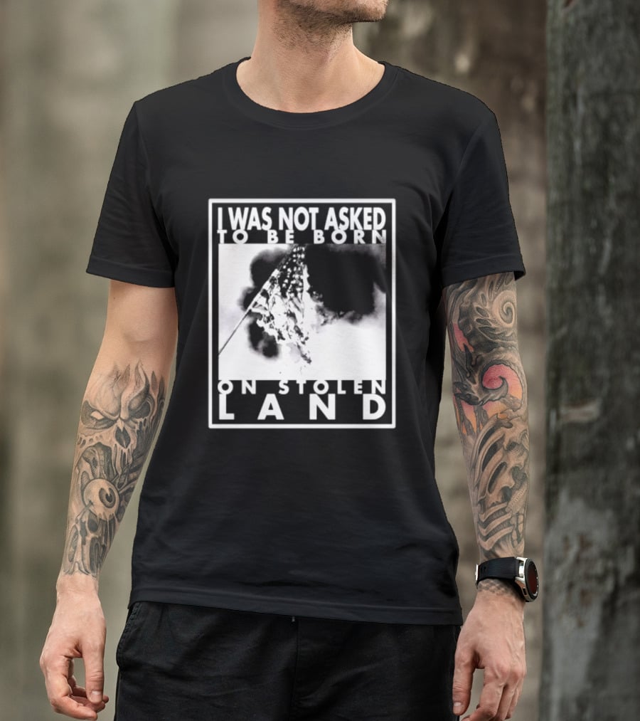 I Was Not Asked To Be Born On Stolen Land T-Shirt