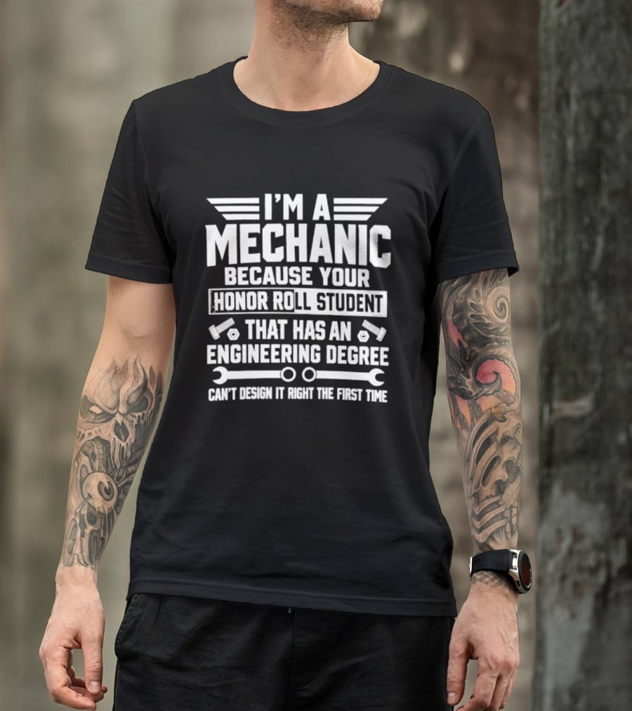 I'm A Mechanic Because Your Honor Roll Student That Has An Engineering Degree Can't Design It Right The First Time T-Shirt