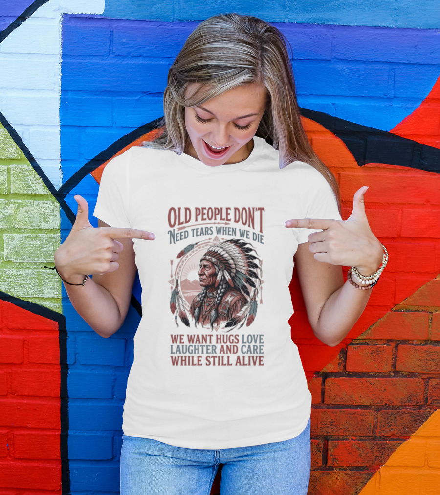 Old People Don't Need Tears When We Die, We Want Hugs, Love, Laughter, And Care While Still Alive Native American T-Shirt