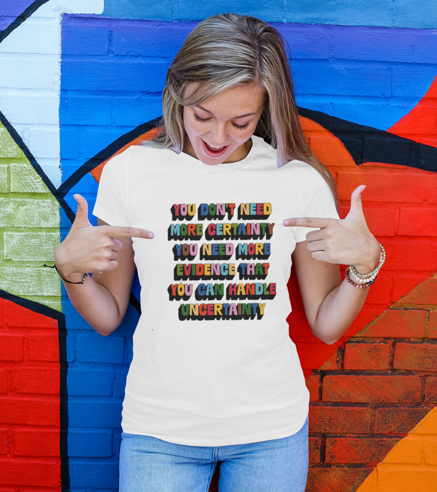 You Don't Need More Certainty You Need More Evidence That You Can Handle Uncertainty T-Shirt