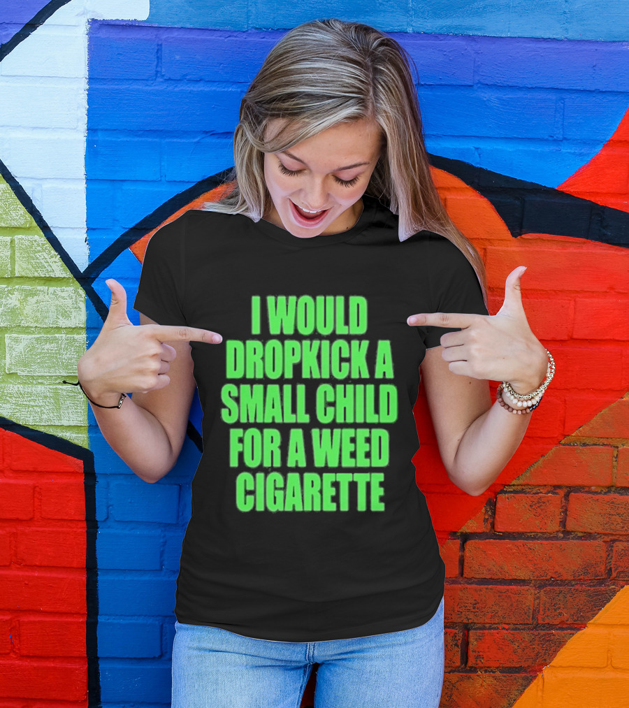 I Would Dropkick A Small Child For A Weed Cigarette T-Shirt
