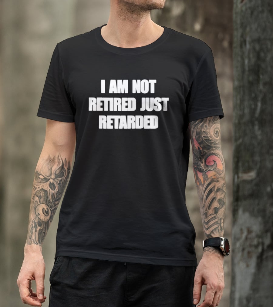 I Am Not Retired Just Retarded T-Shirt
