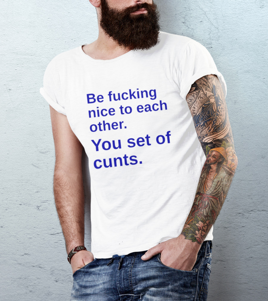 Be Fucking Nice To Each Other You Set Of Cunts T-Shirt