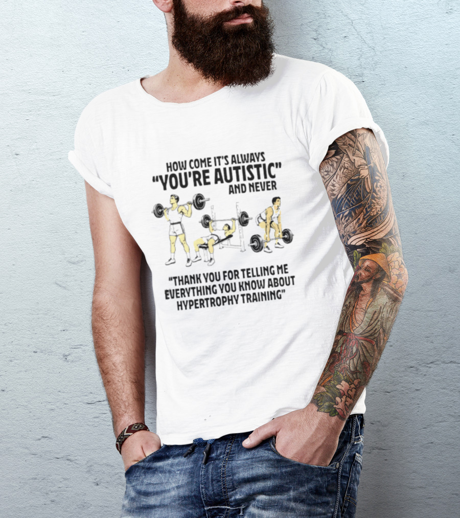 How Come It's Always You're Autistic And Never Thank You For Telling Me Everything You Know About Hypertrophy Training T-Shirt