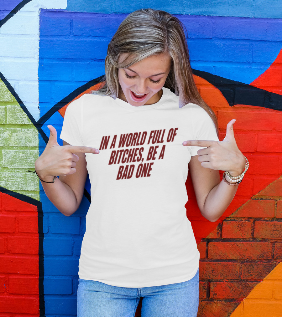 In A World Full Of Bitches Be A Bad One Empowerment Message T-Shirt