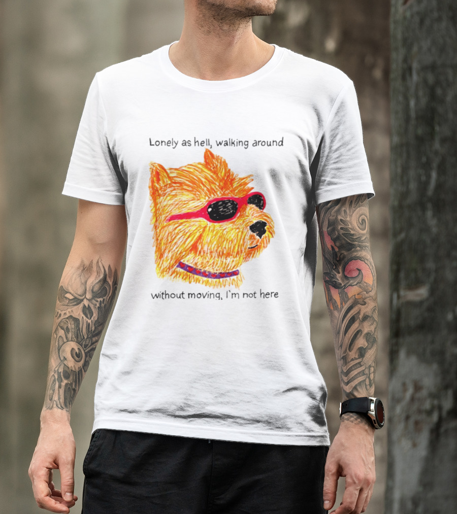 Lonely As Hell Walking Around Without Moving I’m Not Here T-Shirt