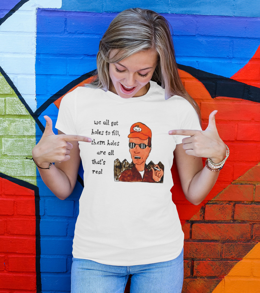 We All Got Holes To Fill Them Holes Are All That Is Real Dale Gribble Style With Orange Hat And Sunglasses T-Shirt