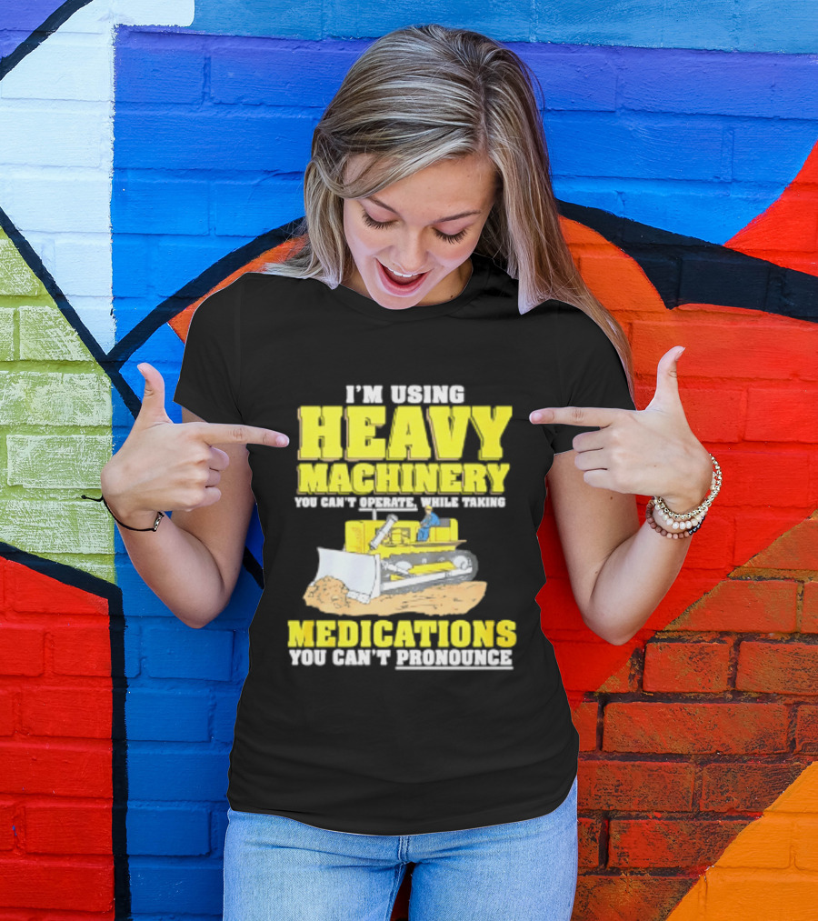 I'm Using Heavy Machinery You Can't Operate While Taking Medications You Can't Pronounce T-Shirt