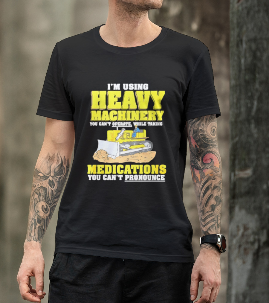 I'm Using Heavy Machinery You Can't Operate While Taking Medications You Can't Pronounce T-Shirt