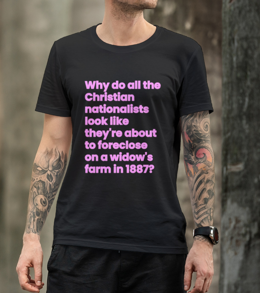 Why Do All The Christian Nationalists Look Like They're About To Foreclose On A Widow's Farm In 1897 T-Shirt
