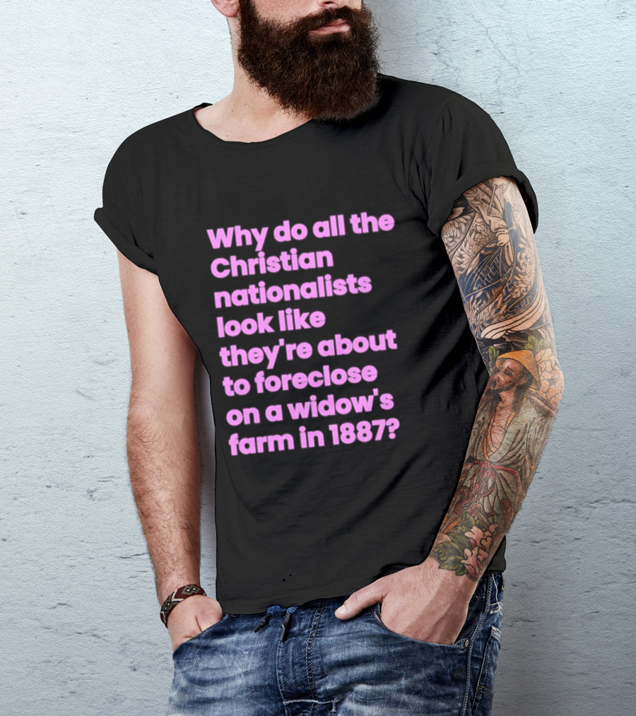 Why Do All The Christian Nationalists Look Like They're About To Foreclose On A Widow's Farm In 1897 T-Shirt