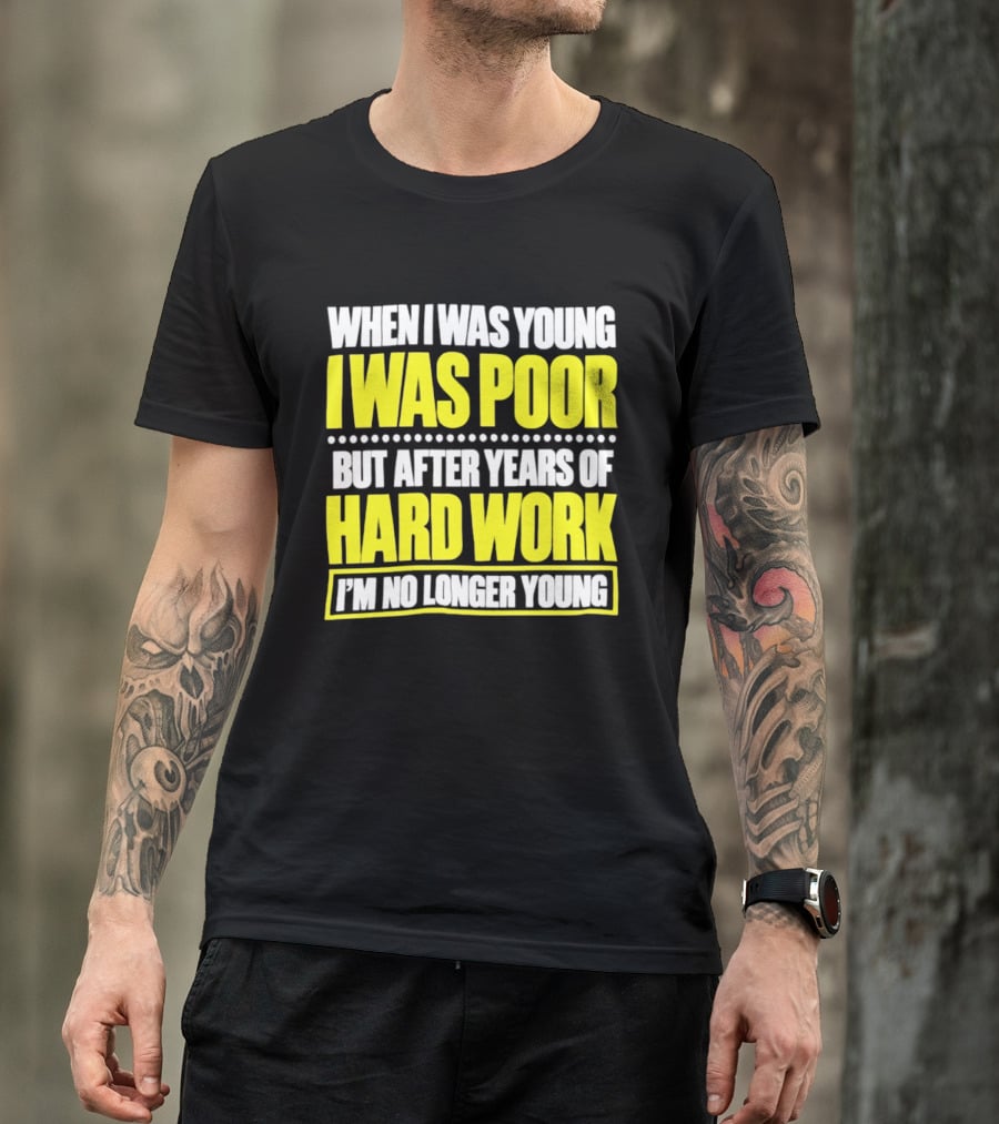When I Was Young I Was Poor But After Years Of Hard Work I'm No Longer Young T-Shirt