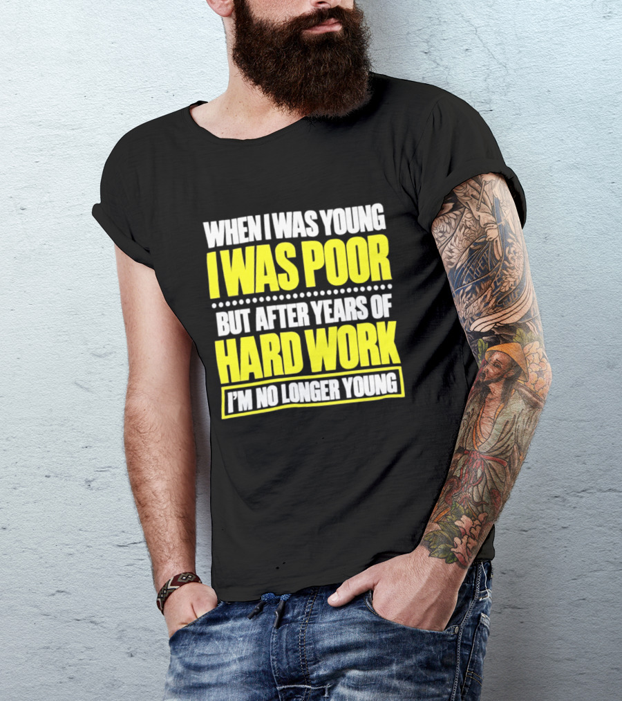When I Was Young I Was Poor But After Years Of Hard Work I'm No Longer Young T-Shirt