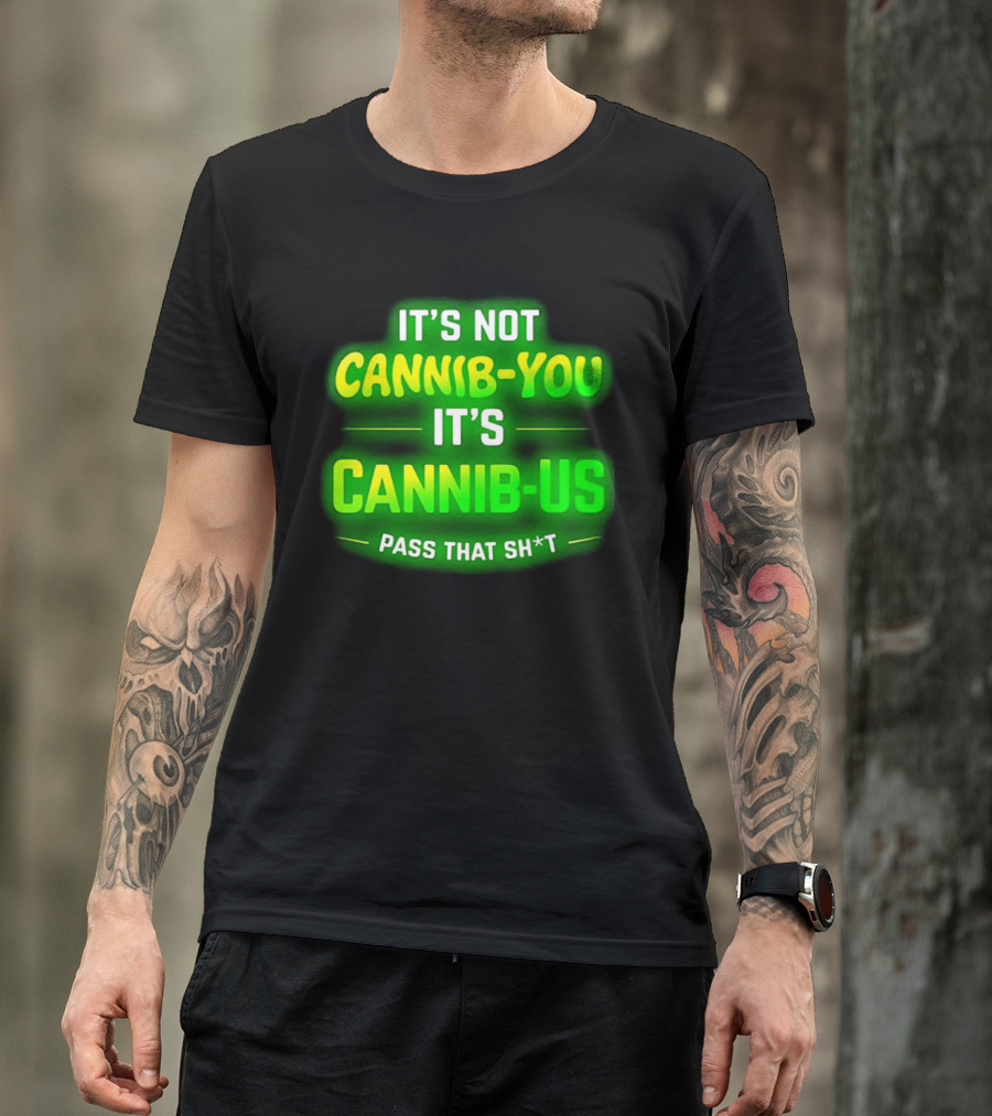 It's Not Cannib You It's Cannib Us Pass That Sh*t T-Shirt